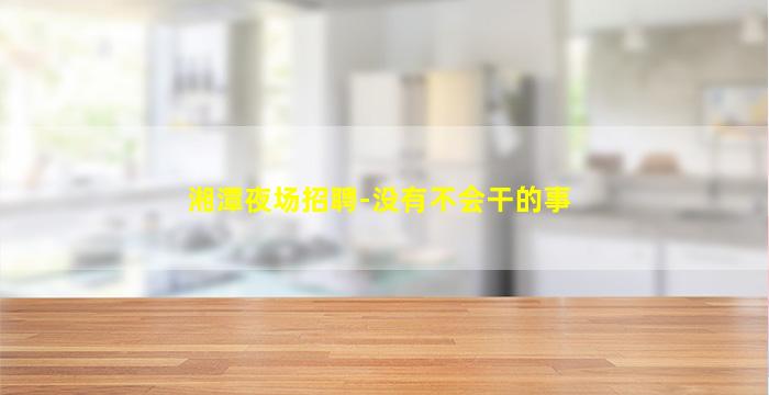 湘潭夜场招聘-没有不会干的事